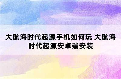 大航海时代起源手机如何玩 大航海时代起源安卓端安装